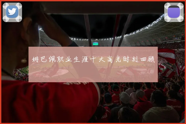 姆巴佩职业生涯十大高光时刻回顾