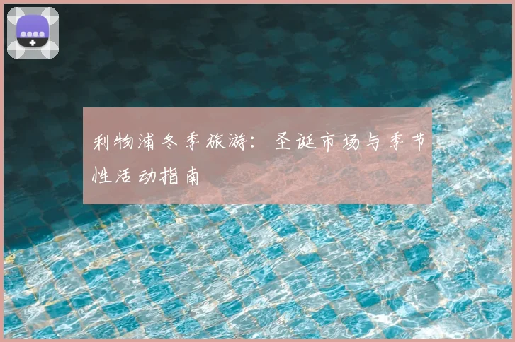 利物浦冬季旅游:圣诞市场与季节性活动指南