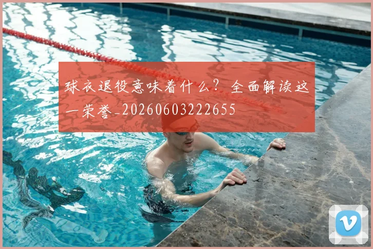 球衣退役意味着什么？全面解读这一荣誉_20260603222655