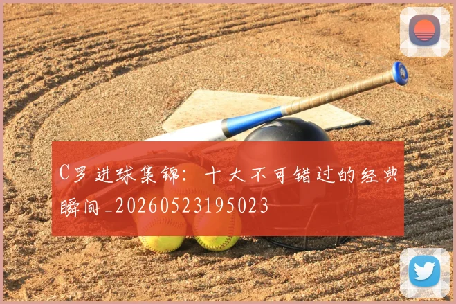 C罗进球集锦：十大不可错过的经典瞬间_20260523195023