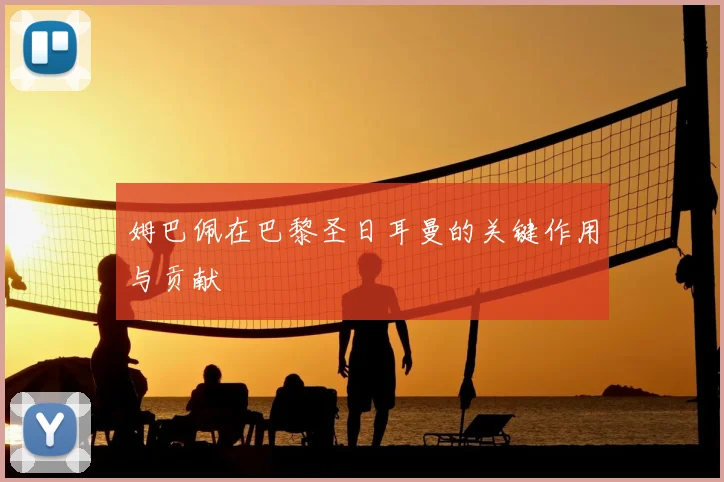 姆巴佩在巴黎圣日耳曼的关键作用与贡献