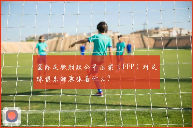 国际足联财政公平法案（FFP）对足球俱乐部意味着什么？