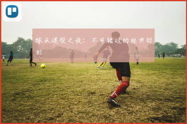 球衣退役之夜:不可错过的经典时刻
