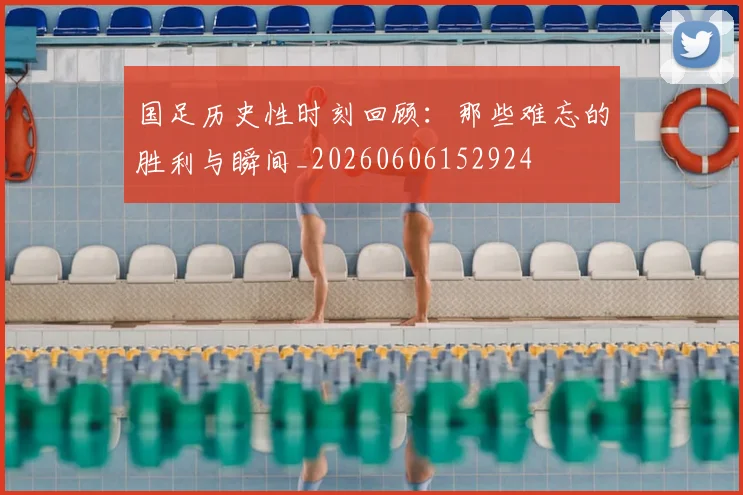 国足历史性时刻回顾：那些难忘的胜利与瞬间_20260606152924
