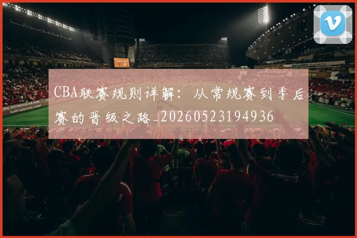 CBA联赛规则详解：从常规赛到季后赛的晋级之路_20260523194936