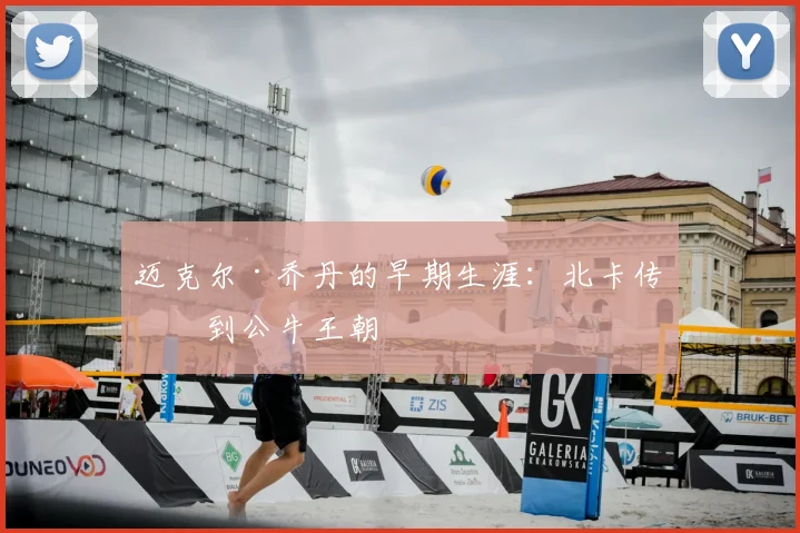 迈克尔·乔丹的早期生涯：北卡传奇到公牛王朝