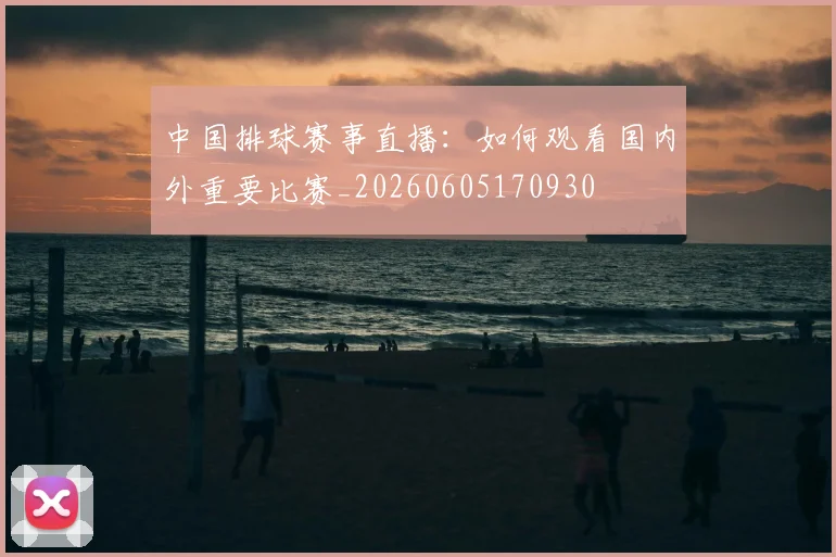 中国排球赛事直播：如何观看国内外重要比赛_20260605170930