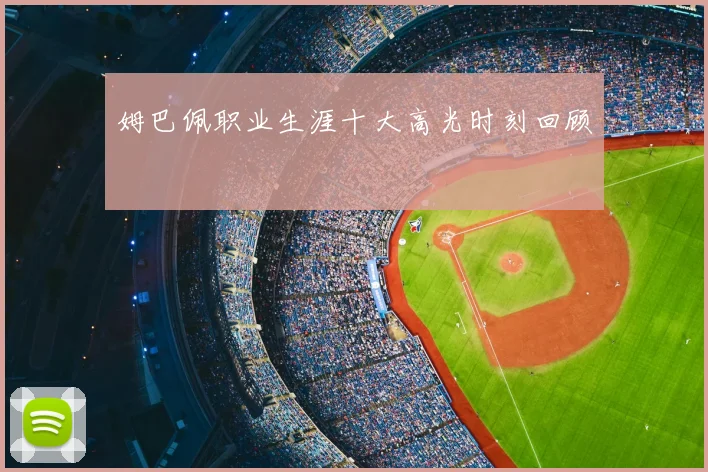 姆巴佩职业生涯十大高光时刻回顾