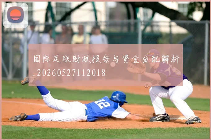 国际足联财政报告与资金分配解析_20260527112018
