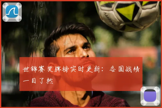 世锦赛奖牌榜实时更新：各国战绩一目了然