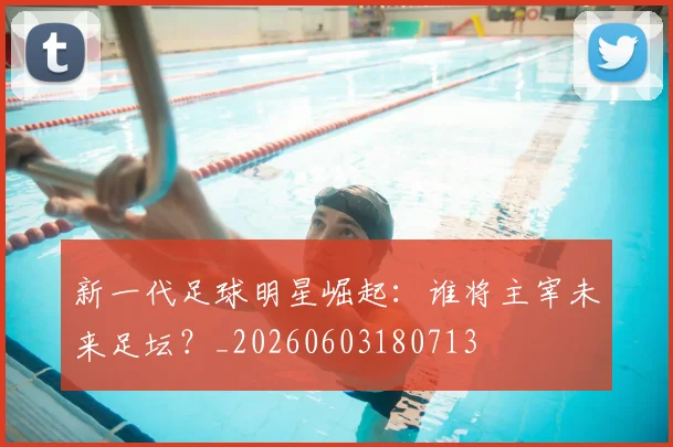 新一代足球明星崛起：谁将主宰未来足坛？_20260603180713