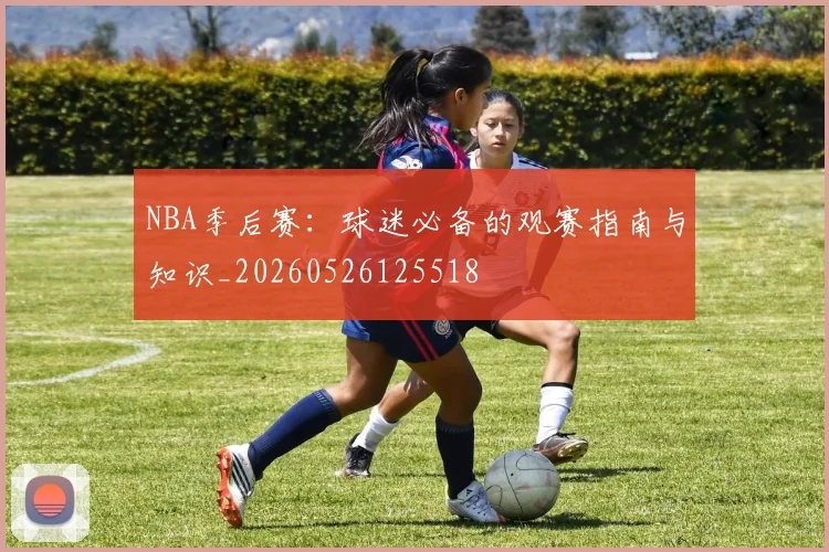 NBA季后赛:球迷必备的观赛指南与知识_20260526125518