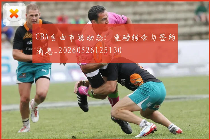 CBA自由市场动态:重磅转会与签约消息_20260526125130