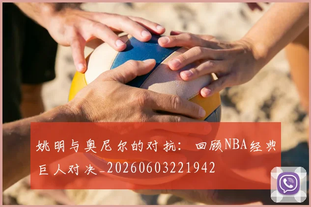 姚明与奥尼尔的对抗：回顾NBA经典巨人对决_20260603221942
