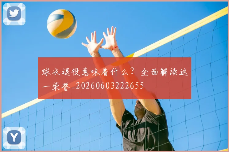 球衣退役意味着什么？全面解读这一荣誉_20260603222655