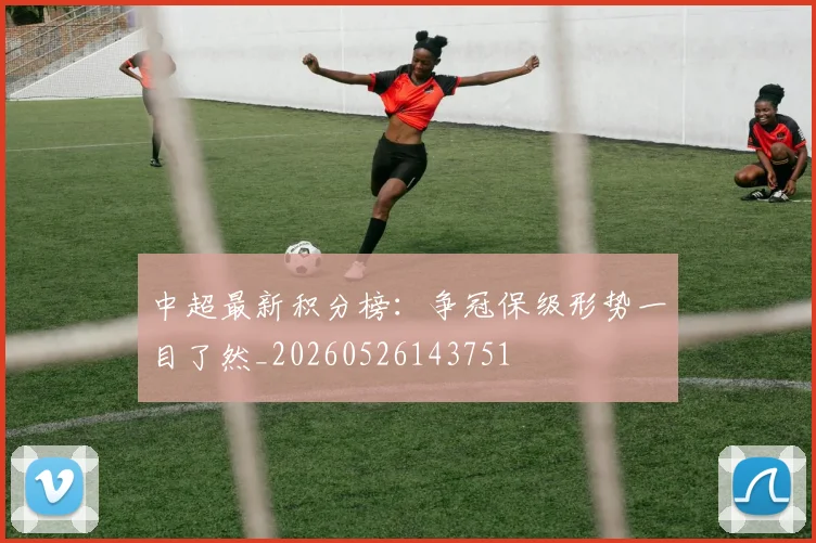 中超最新积分榜：争冠保级形势一目了然_20260526143751