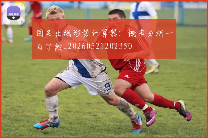 国足出线形势计算器：概率分析一目了然_20260521202350