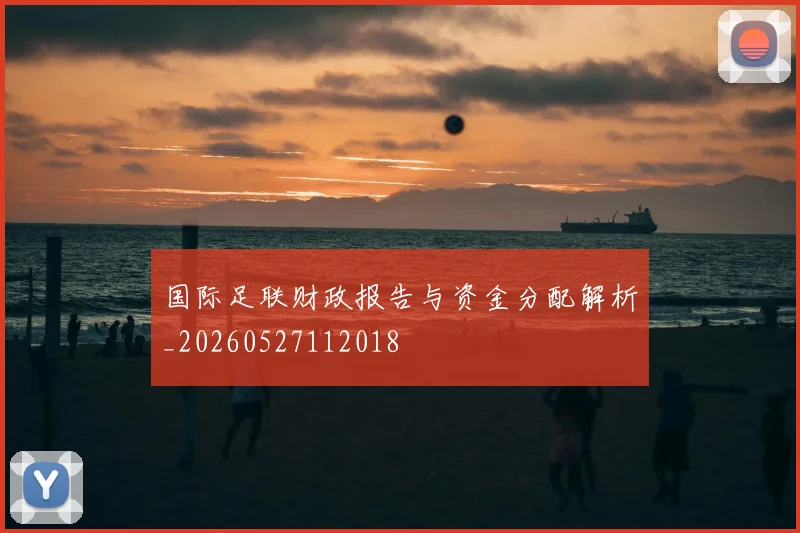 国际足联财政报告与资金分配解析_20260527112018