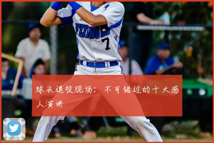 球衣退役现场：不可错过的十大感人演讲