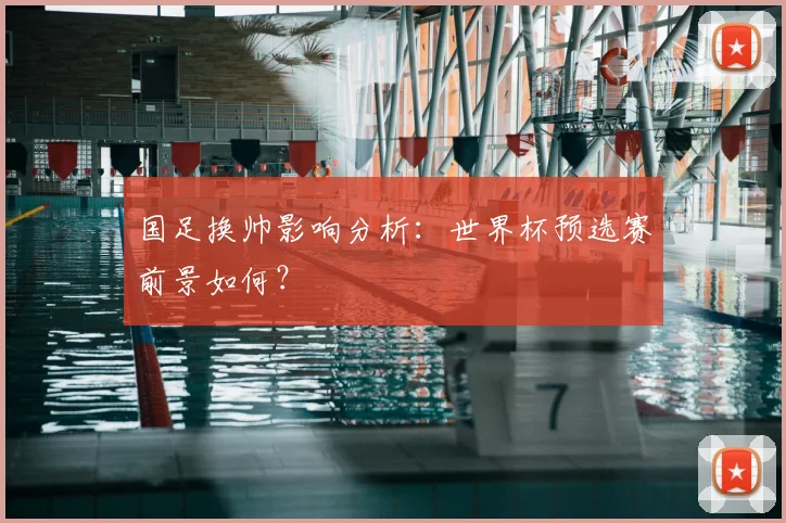 国足换帅影响分析：世界杯预选赛前景如何？