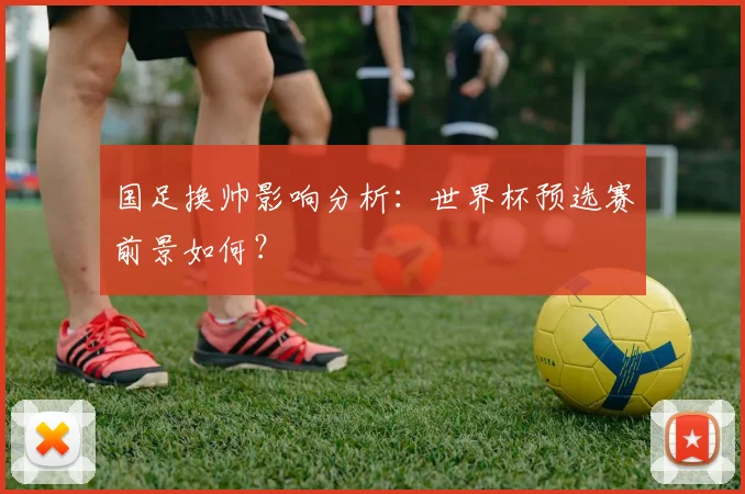 国足换帅影响分析：世界杯预选赛前景如何？