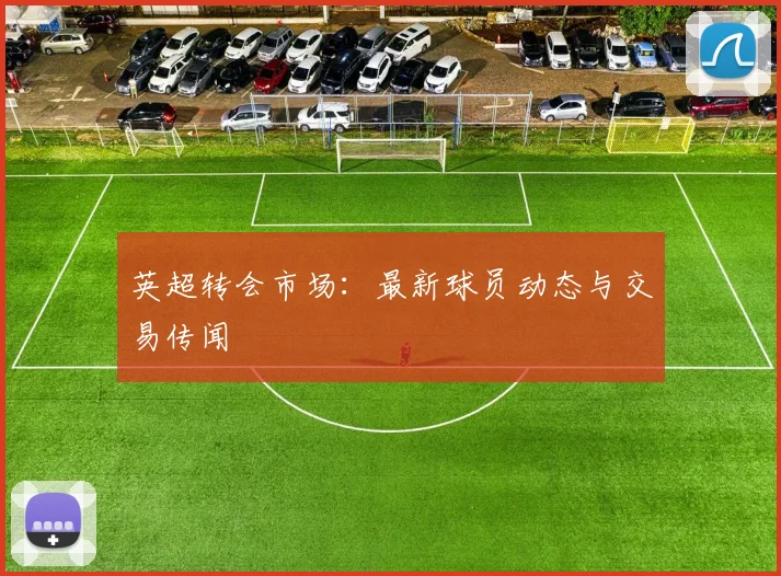 英超转会市场:最新球员动态与交易传闻