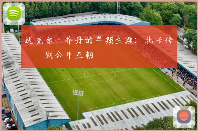迈克尔·乔丹的早期生涯：北卡传奇到公牛王朝