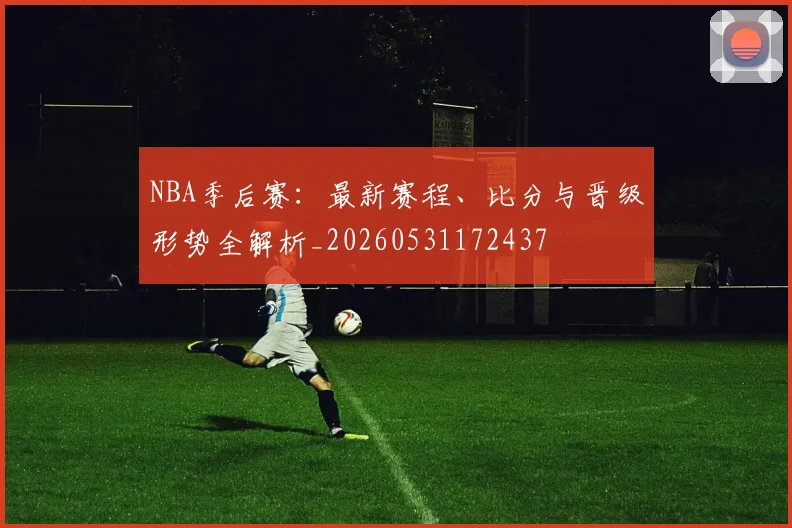 NBA季后赛:最新赛程、比分与晋级形势全解析_20260531172437