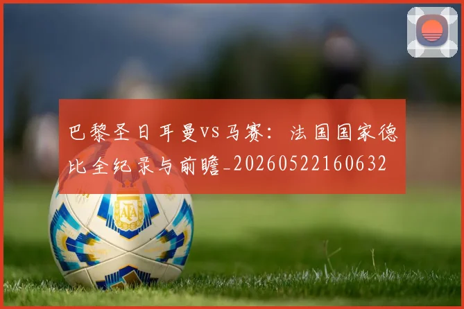 巴黎圣日耳曼vs马赛:法国国家德比全纪录与前瞻_20260522160632