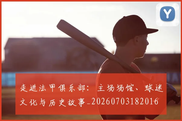 走进法甲俱乐部：主场场馆、球迷文化与历史故事_20260703182016