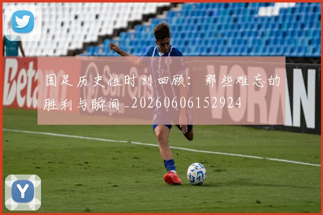 国足历史性时刻回顾：那些难忘的胜利与瞬间_20260606152924