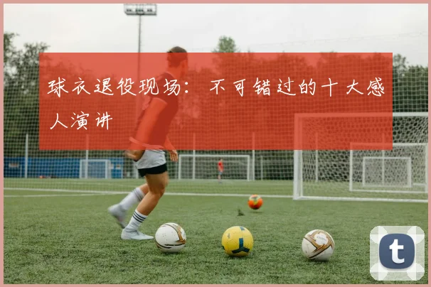 球衣退役现场：不可错过的十大感人演讲
