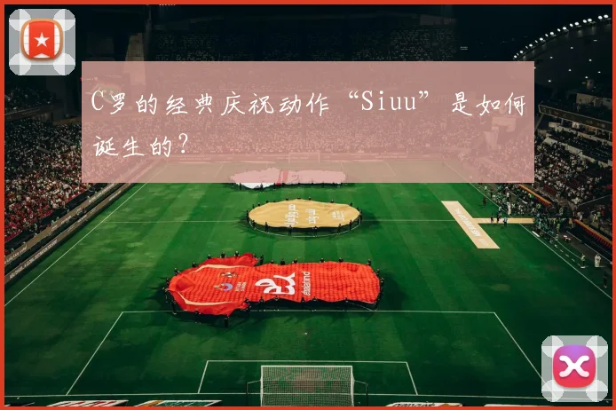 C罗的经典庆祝动作“Siuu”是如何诞生的？