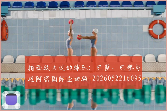 梅西效力过的球队：巴萨、巴黎与迈阿密国际全回顾_20260522160959