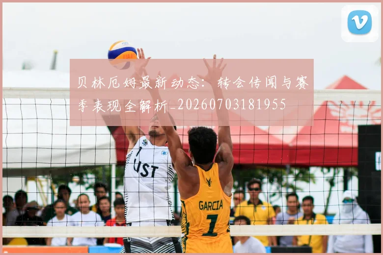 贝林厄姆最新动态：转会传闻与赛季表现全解析_20260703181955