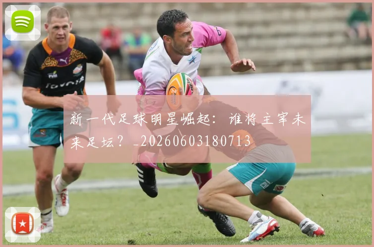 新一代足球明星崛起：谁将主宰未来足坛？_20260603180713